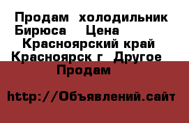 Продам  холодильник“Бирюса“ › Цена ­ 6 500 - Красноярский край, Красноярск г. Другое » Продам   